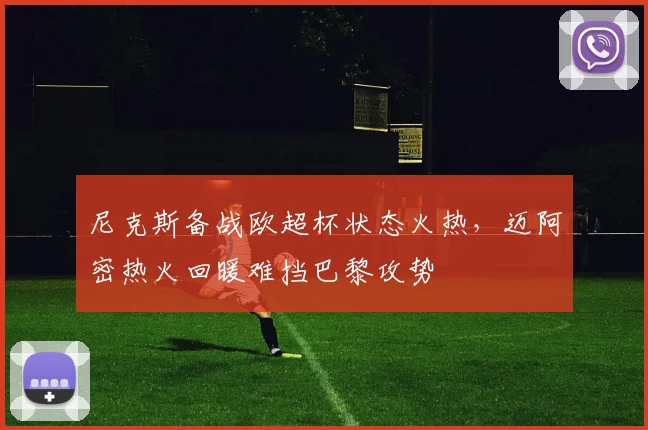 尼克斯备战欧超杯状态火热，迈阿密热火回暖难挡巴黎攻势