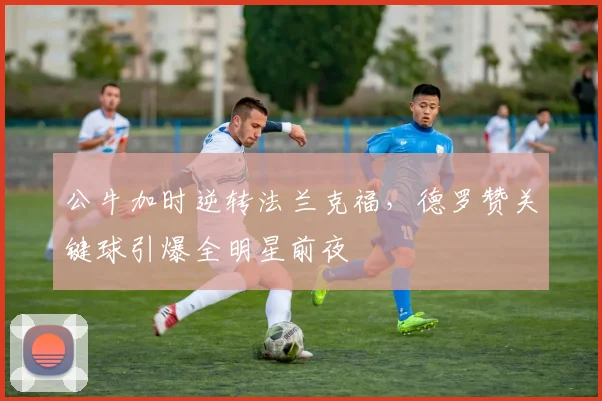 公牛加时逆转法兰克福，德罗赞关键球引爆全明星前夜