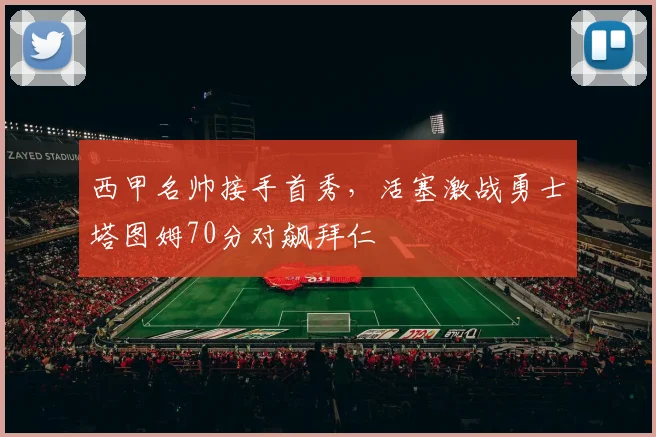 西甲名帅接手首秀，活塞激战勇士塔图姆70分对飙拜仁