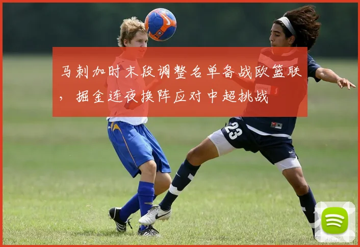 马刺加时末段调整名单备战欧篮联，掘金连夜换阵应对中超挑战