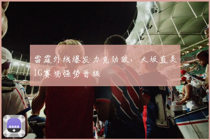 雷霆外线爆发力克劲敌，大坂直美IG赛场强势晋级