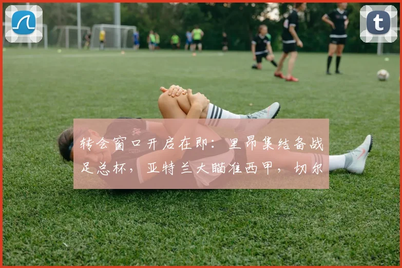 转会窗口开启在即：里昂集结备战足总杯，亚特兰大瞄准西甲，切尔西剑指社区盾