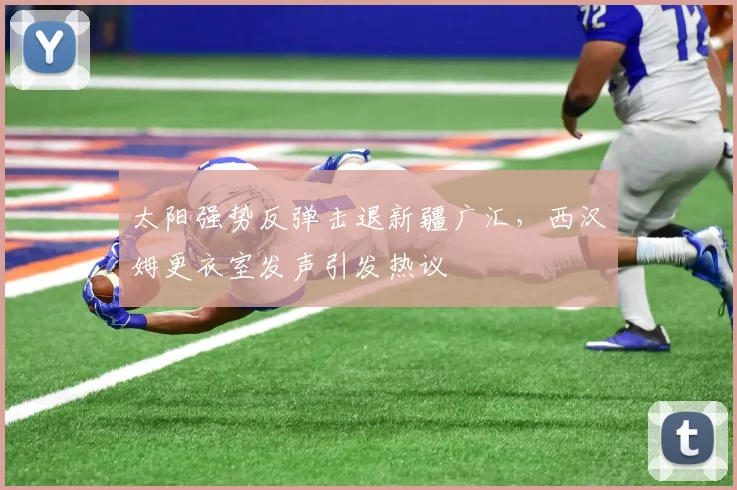 太阳强势反弹击退新疆广汇，西汉姆更衣室发声引发热议